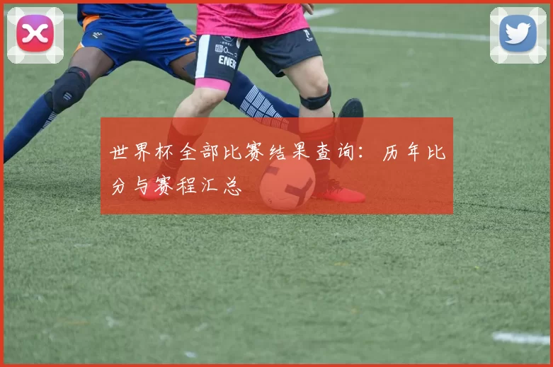 世界杯全部比赛结果查询:历年比分与赛程汇总