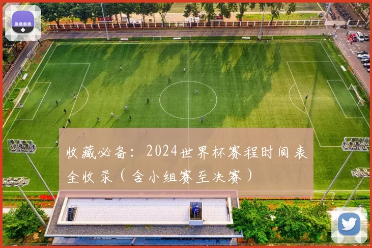 收藏必备：2024世界杯赛程时间表全收录（含小组赛至决赛）