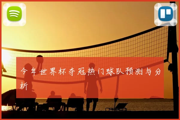 今年世界杯夺冠热门球队预测与分析
