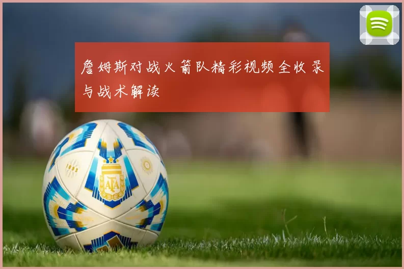 詹姆斯对战火箭队精彩视频全收录与战术解读