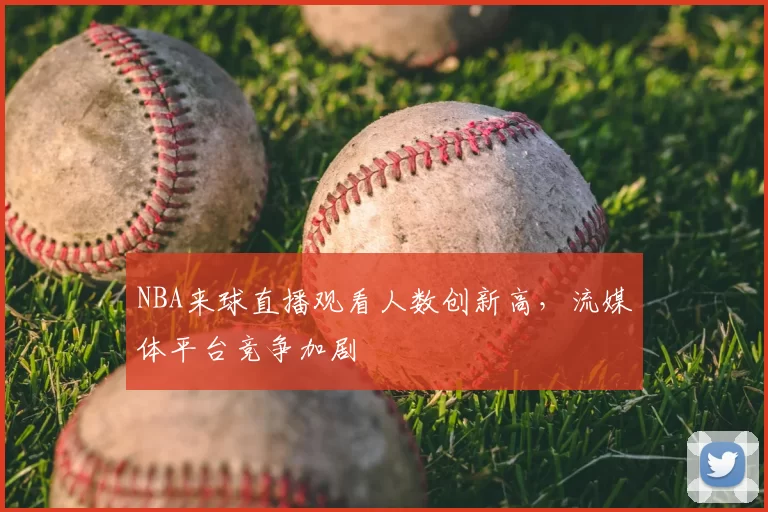 NBA来球直播观看人数创新高，流媒体平台竞争加剧