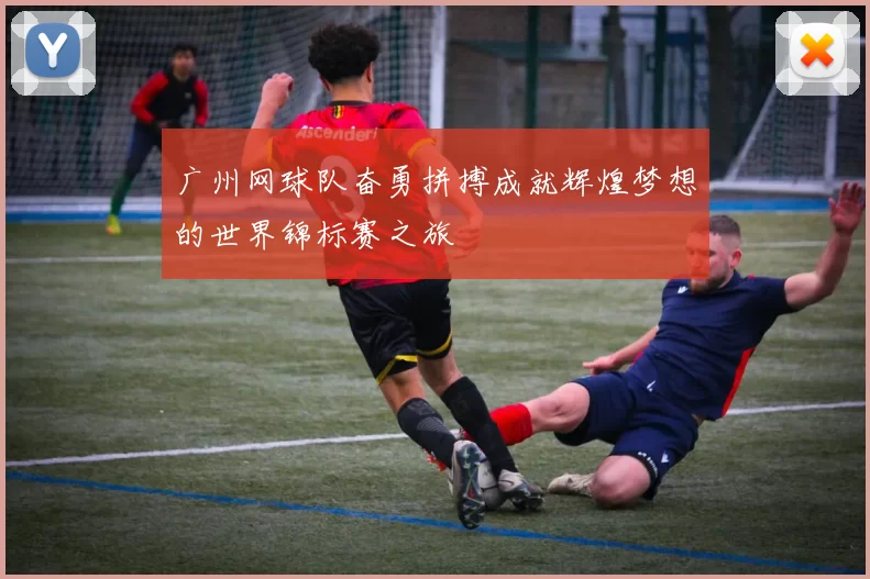 广州网球队奋勇拼搏成就辉煌梦想的世界锦标赛之旅