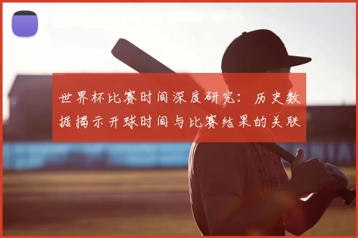 世界杯比赛时间深度研究：历史数据揭示开球时间与比赛结果的关联性