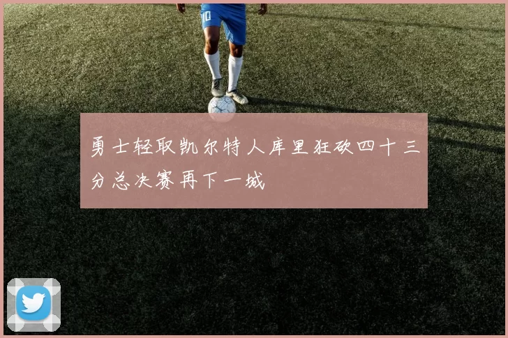 勇士轻取凯尔特人库里狂砍四十三分总决赛再下一城