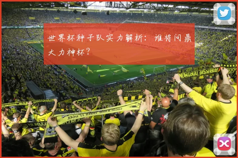 世界杯种子队实力解析：谁将问鼎大力神杯？