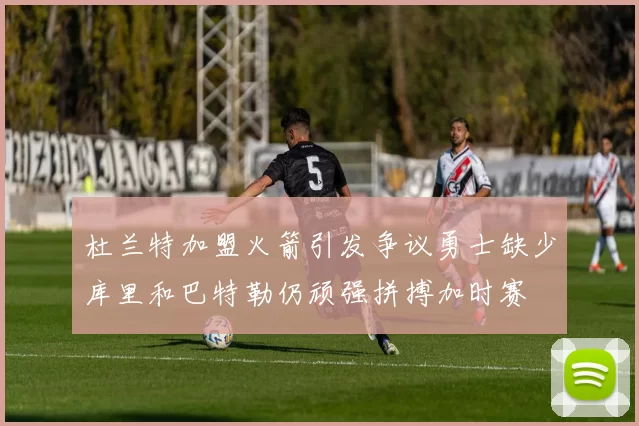 杜兰特加盟火箭引发争议勇士缺少库里和巴特勒仍顽强拼搏加时赛