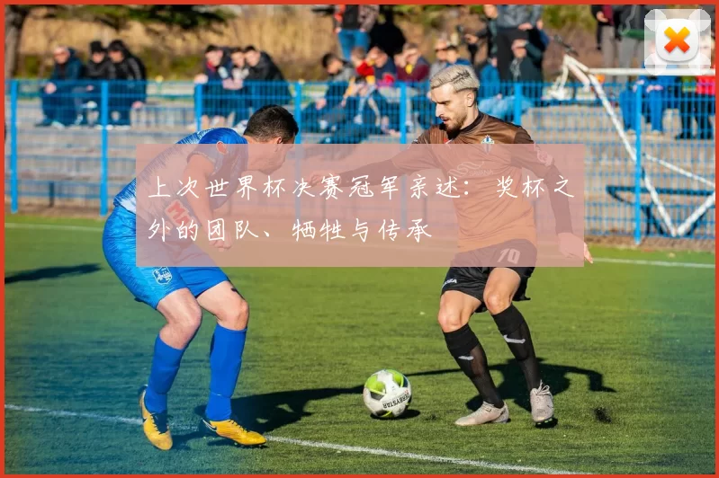 上次世界杯决赛冠军亲述：奖杯之外的团队、牺牲与传承