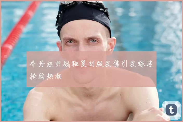 乔丹经典战靴复刻版发售引发球迷抢购热潮
