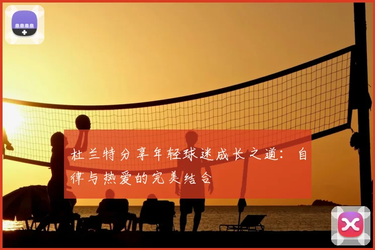 杜兰特分享年轻球迷成长之道：自律与热爱的完美结合