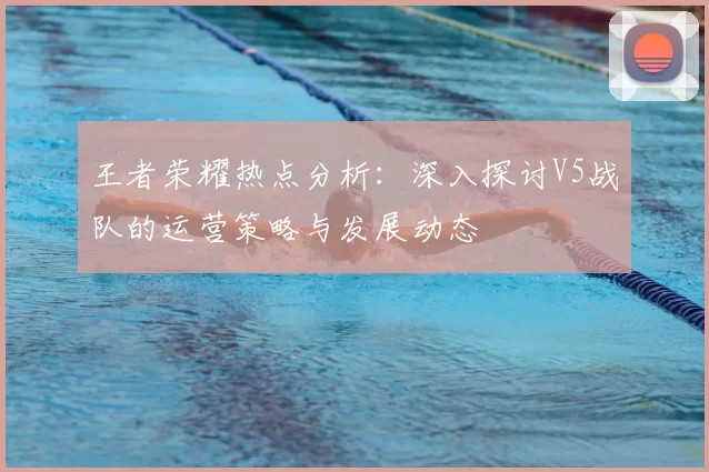 王者荣耀热点分析：深入探讨V5战队的运营策略与发展动态