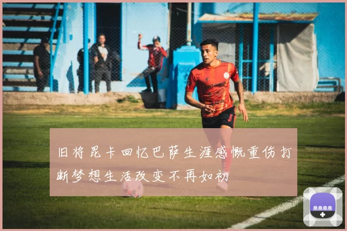 旧将昆卡回忆巴萨生涯感慨重伤打断梦想生活改变不再如初