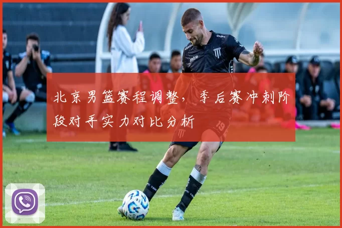 北京男篮赛程调整，季后赛冲刺阶段对手实力对比分析