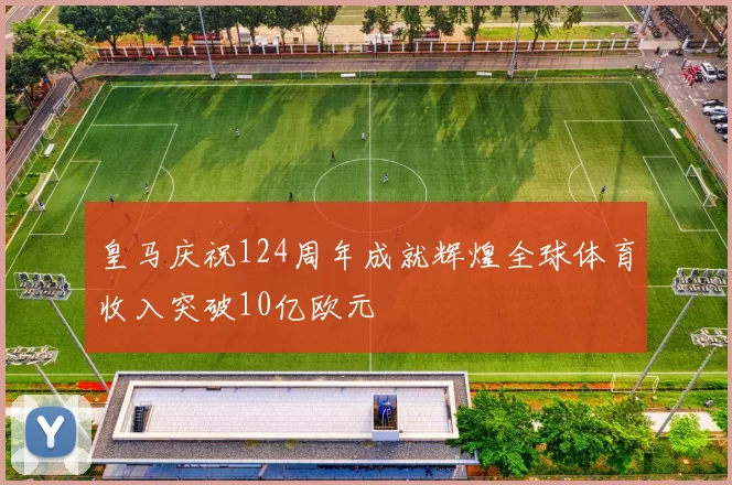皇马庆祝124周年成就辉煌全球体育收入突破10亿欧元