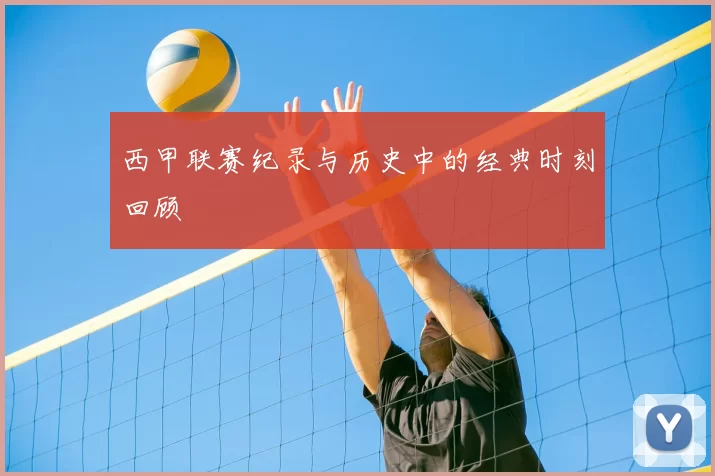 西甲联赛纪录与历史中的经典时刻回顾