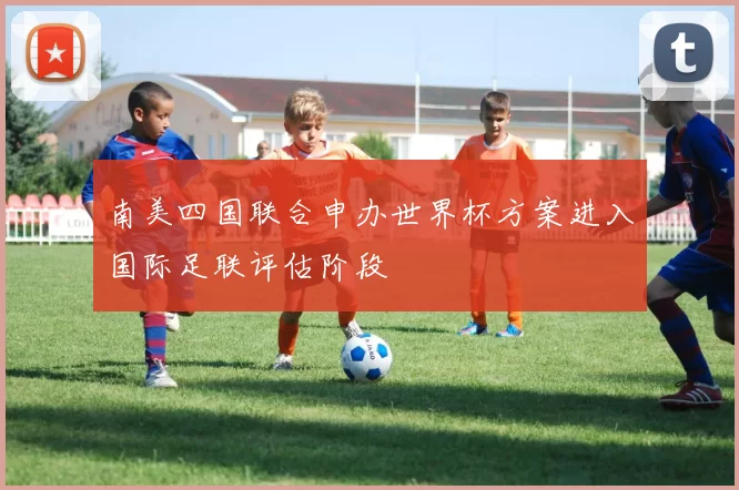 南美四国联合申办世界杯方案进入国际足联评估阶段