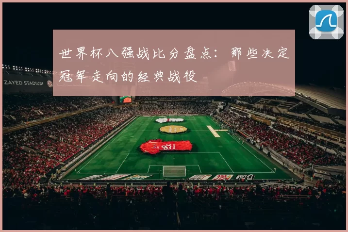 世界杯八强战比分盘点：那些决定冠军走向的经典战役