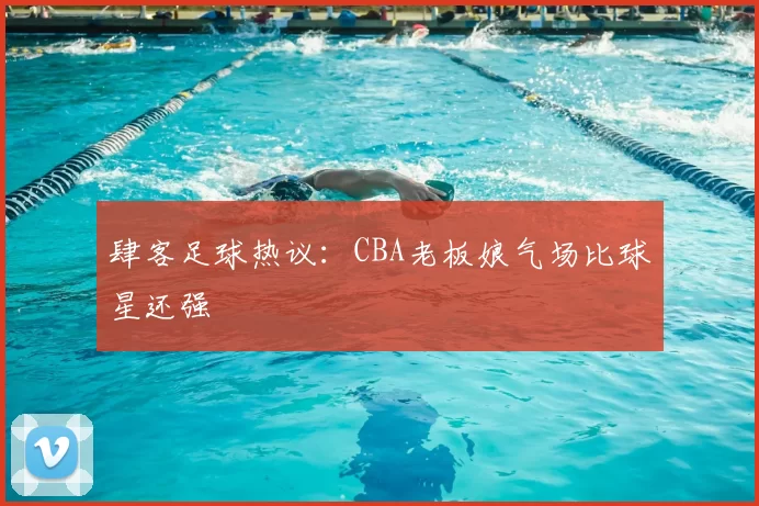 肆客足球热议:CBA老板娘气场比球星还强