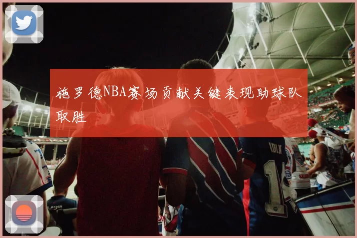 施罗德NBA赛场贡献关键表现助球队取胜