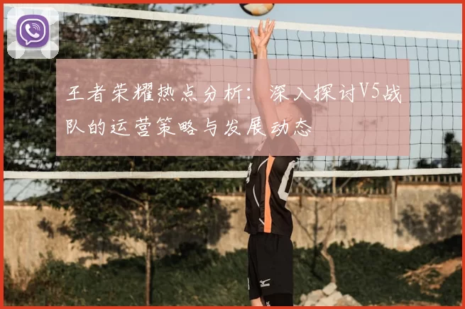 王者荣耀热点分析：深入探讨V5战队的运营策略与发展动态