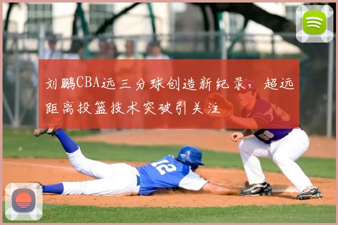 刘鹏CBA远三分球创造新纪录，超远距离投篮技术突破引关注