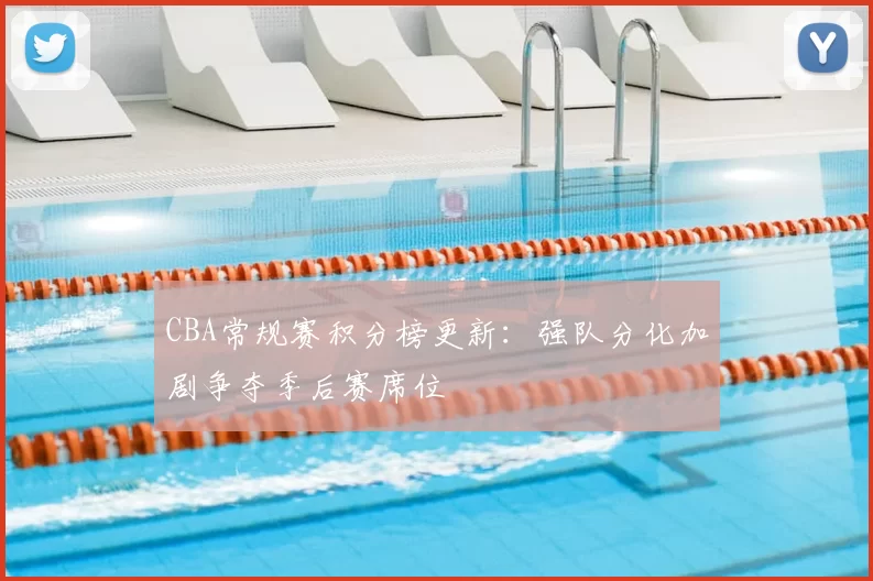 CBA常规赛积分榜更新:强队分化加剧争夺季后赛席位