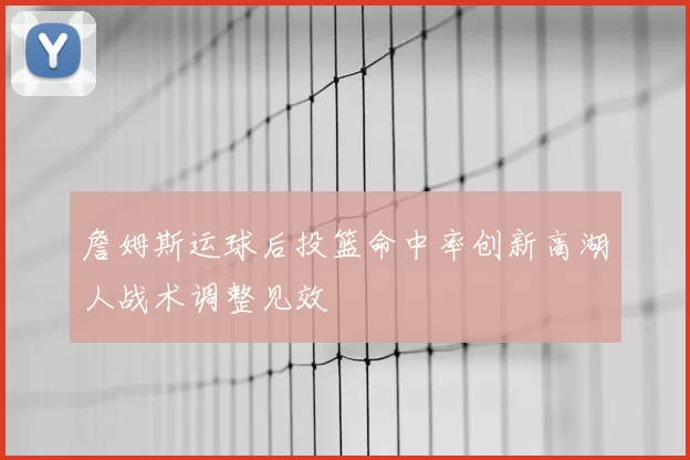 詹姆斯运球后投篮命中率创新高湖人战术调整见效