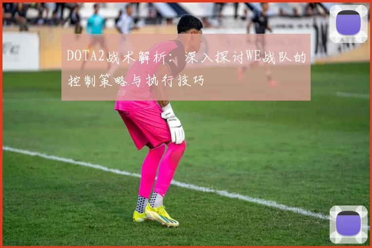 DOTA2战术解析：深入探讨WE战队的控制策略与执行技巧