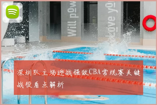 深圳队主场迎战强敌CBA常规赛关键战役看点解析
