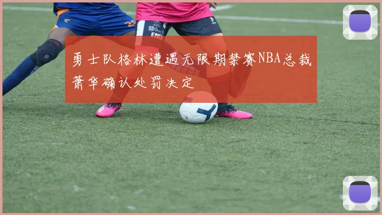 勇士队格林遭遇无限期禁赛NBA总裁萧华确认处罚决定