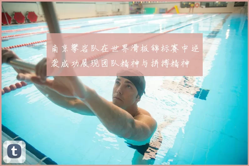南京攀岩队在世界滑板锦标赛中逆袭成功展现团队精神与拼搏精神