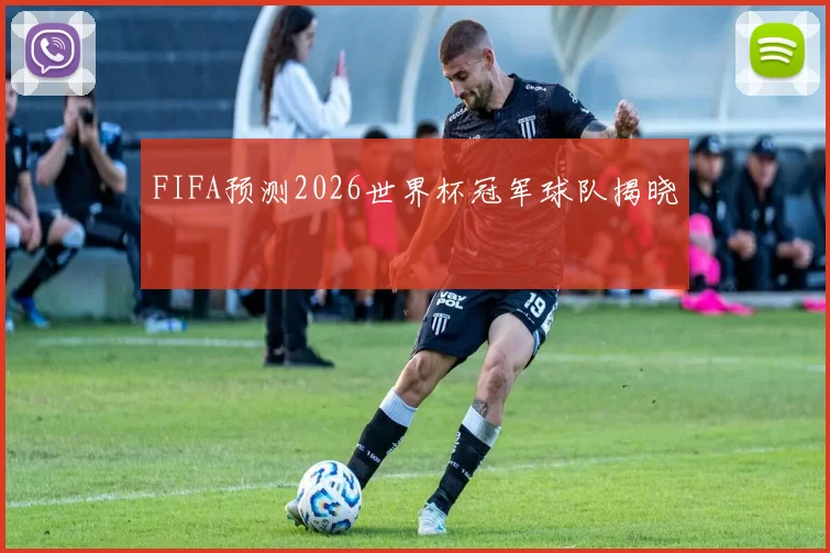 FIFA预测2026世界杯冠军球队揭晓
