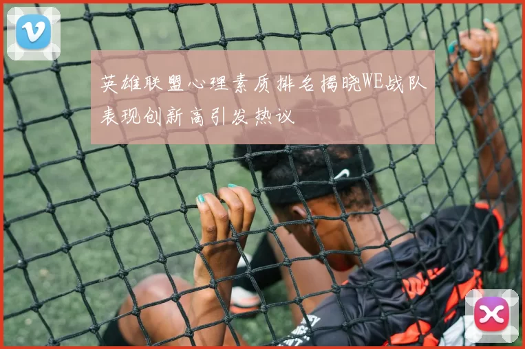 英雄联盟心理素质排名揭晓WE战队表现创新高引发热议