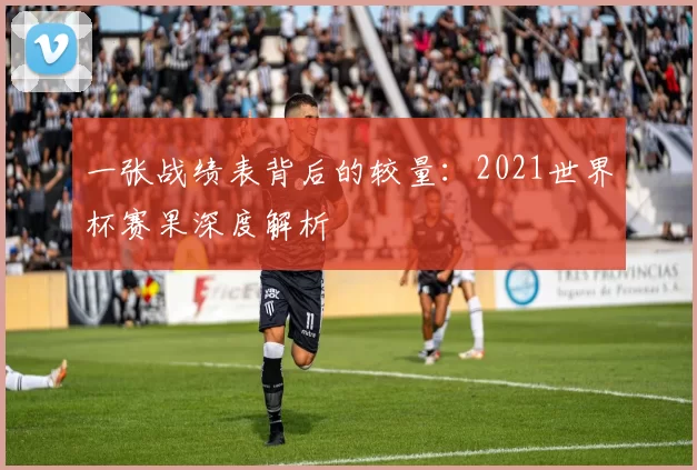 一张战绩表背后的较量：2021世界杯赛果深度解析