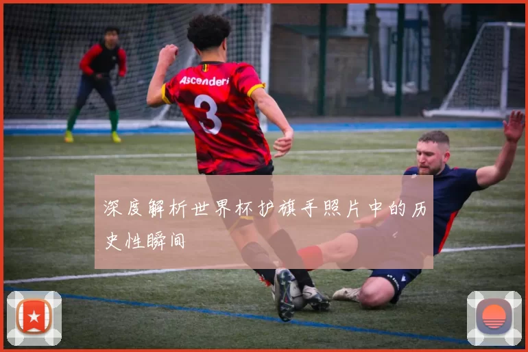 深度解析世界杯护旗手照片中的历史性瞬间