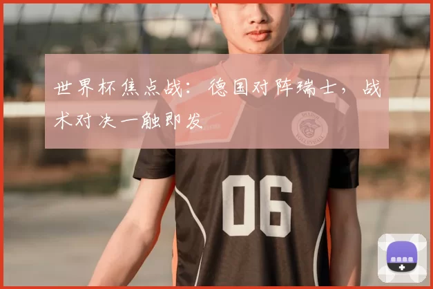 世界杯焦点战:德国对阵瑞士,战术对决一触即发