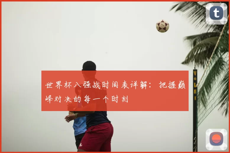 世界杯八强战时间表详解:把握巅峰对决的每一个时刻