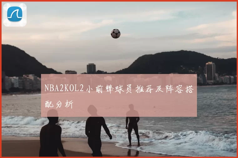 NBA2KOL2小前锋球员推荐及阵容搭配分析