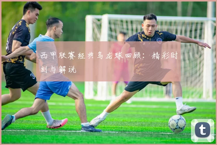 西甲联赛经典乌龙球回顾：精彩时刻与解说