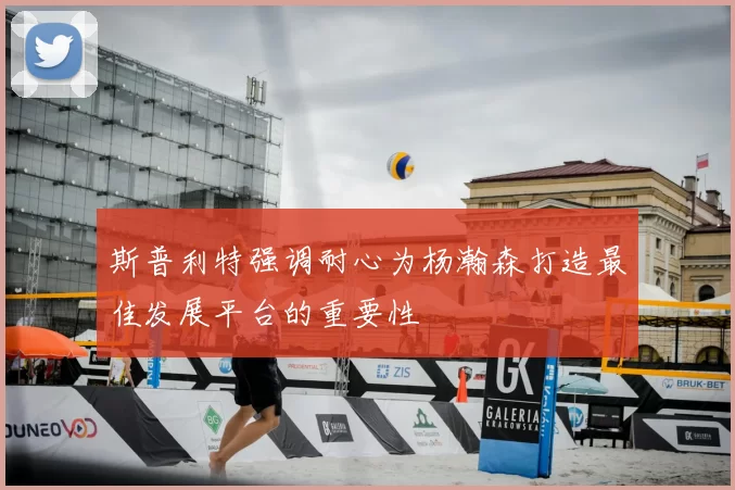 斯普利特强调耐心为杨瀚森打造最佳发展平台的重要性
