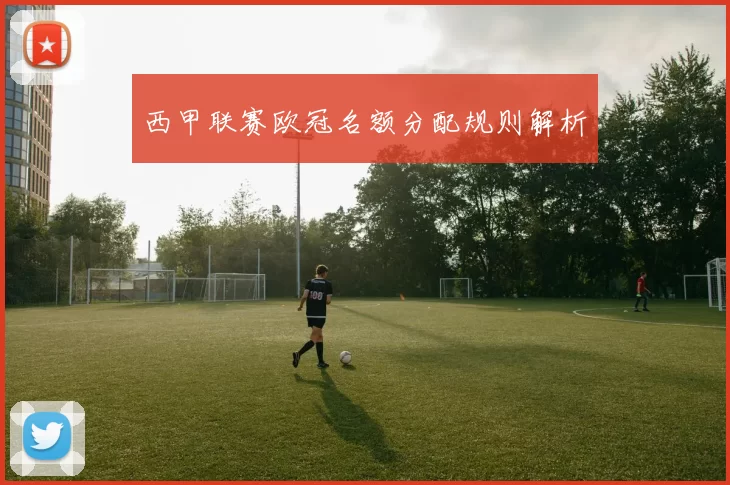 西甲联赛欧冠名额分配规则解析