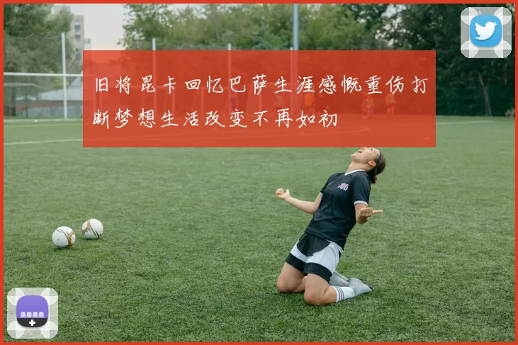 旧将昆卡回忆巴萨生涯感慨重伤打断梦想生活改变不再如初