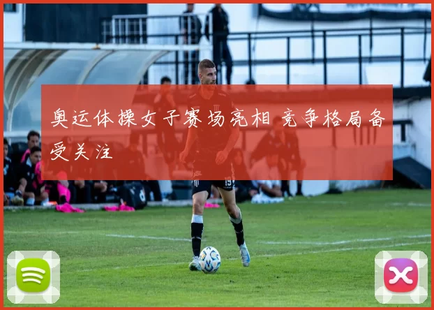 奥运体操女子赛场亮相 竞争格局备受关注