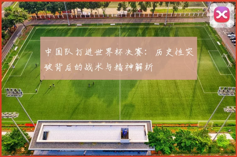 中国队打进世界杯决赛:历史性突破背后的战术与精神解析