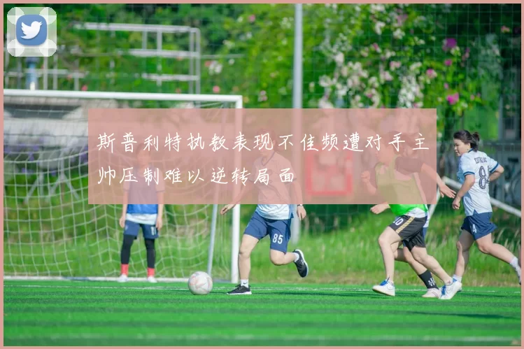 斯普利特执教表现不佳频遭对手主帅压制难以逆转局面