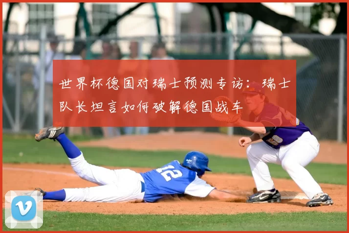 世界杯德国对瑞士预测专访:瑞士队长坦言如何破解德国战车
