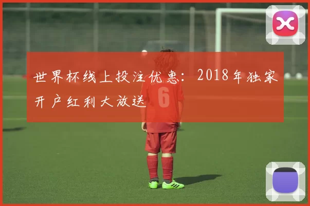 世界杯线上投注优惠:2018年独家开户红利大放送