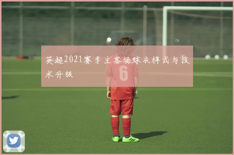英超2021赛季主客场球衣样式与技术升级