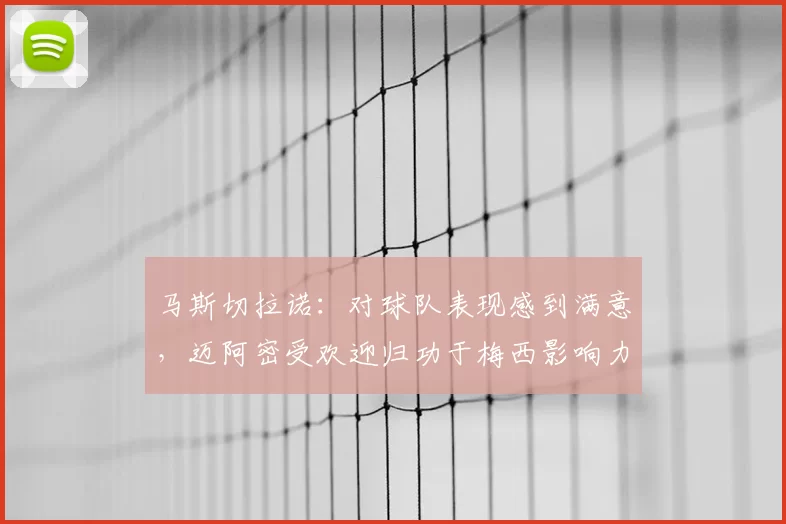 马斯切拉诺：对球队表现感到满意，迈阿密受欢迎归功于梅西影响力