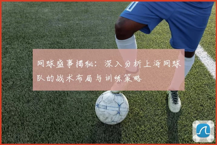 网球盛事揭秘:深入分析上海网球队的战术布局与训练策略