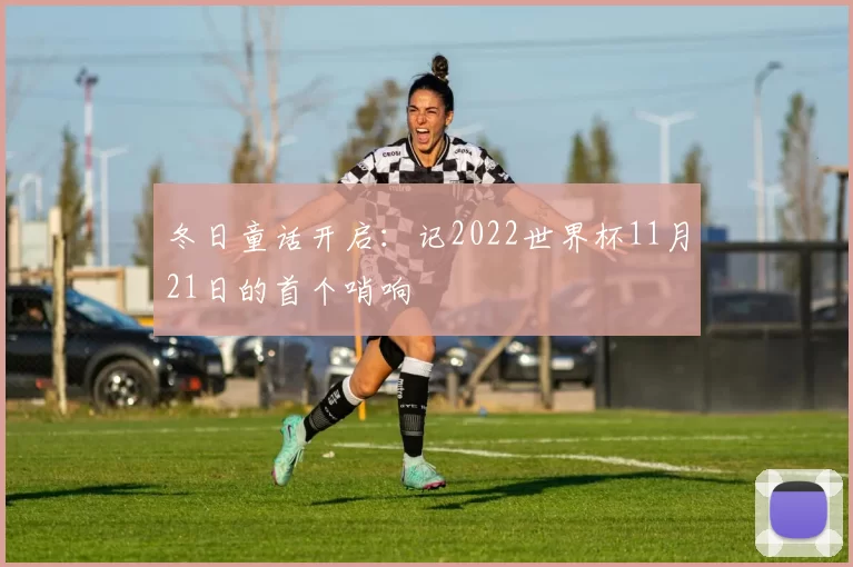 冬日童话开启:记2022世界杯11月21日的首个哨响